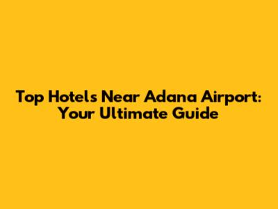 Top Hotels Near Adana Airport: Your Ultimate Guide