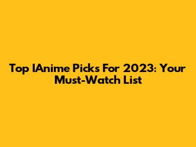 Top IAnime Picks For 2023: Your Must-Watch List