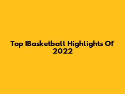 Top IBasketball Highlights Of 2022