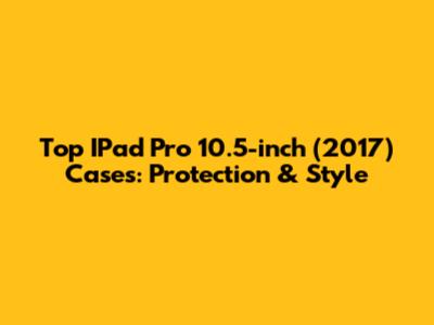 Top IPad Pro 10.5-inch (2017) Cases: Protection & Style