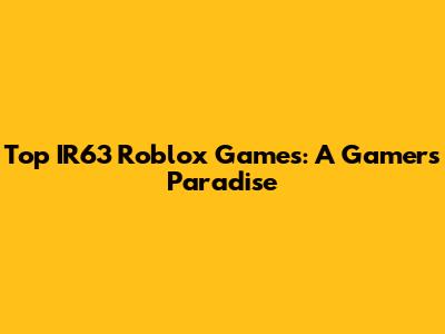 Top IR63 Roblox Games: A Gamer's Paradise