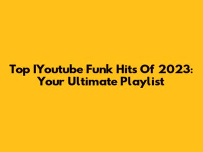 Top IYoutube Funk Hits Of 2023: Your Ultimate Playlist
