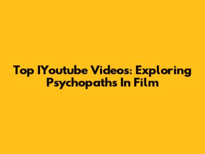 Top IYoutube Videos: Exploring Psychopaths In Film