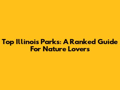 Top Illinois Parks: A Ranked Guide For Nature Lovers