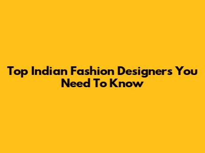 Top Indian Fashion Designers You Need To Know