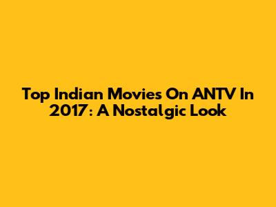 Top Indian Movies On ANTV In 2017: A Nostalgic Look