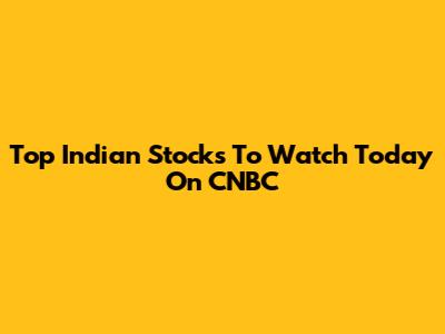 Top Indian Stocks To Watch Today On CNBC