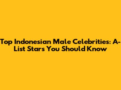 Top Indonesian Male Celebrities: A-List Stars You Should Know