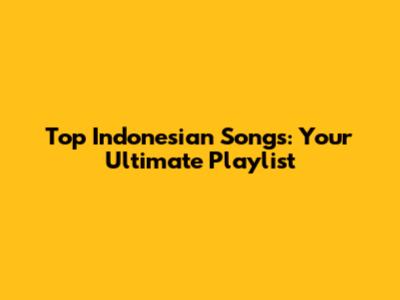 Top Indonesian Songs: Your Ultimate Playlist