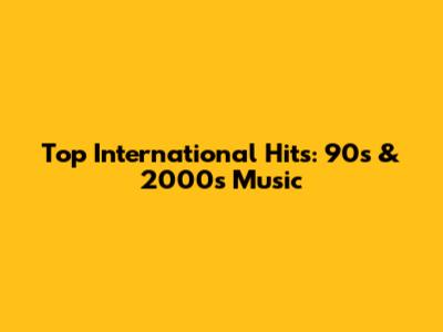 Top International Hits: 90s & 2000s Music