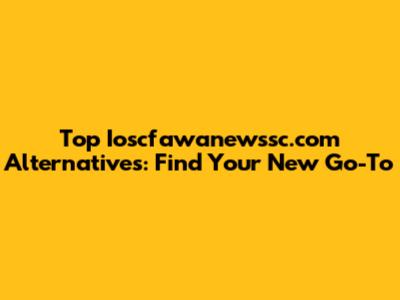 Top Ioscfawanewssc.com Alternatives: Find Your New Go-To