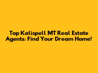 Top Kalispell MT Real Estate Agents: Find Your Dream Home!
