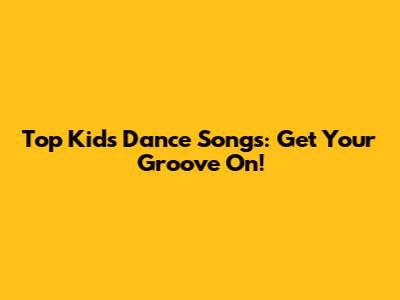 Top Kids Dance Songs: Get Your Groove On!