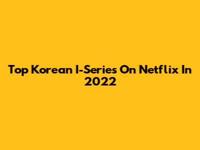 Top Korean I-Series On Netflix In 2022