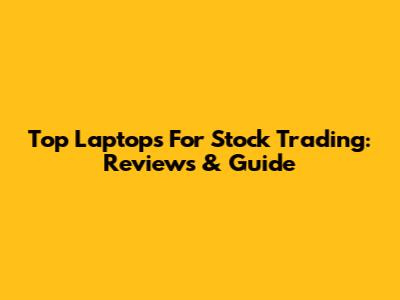 Top Laptops For Stock Trading: Reviews & Guide