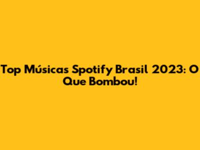Top Músicas Spotify Brasil 2023: O Que Bombou!