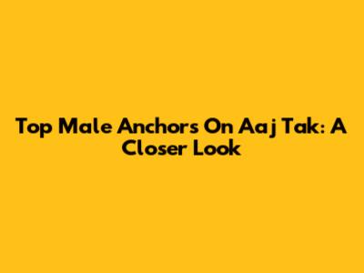 Top Male Anchors On Aaj Tak: A Closer Look