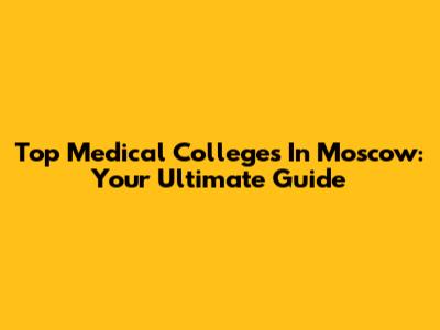 Top Medical Colleges In Moscow: Your Ultimate Guide