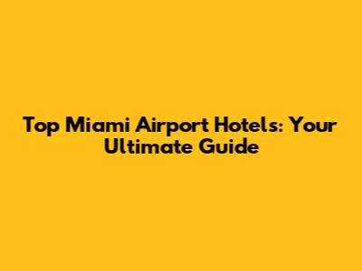 Top Miami Airport Hotels: Your Ultimate Guide