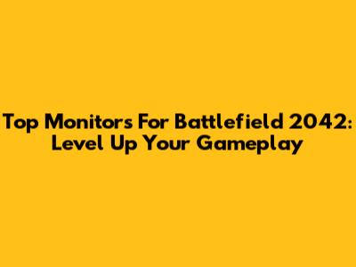 Top Monitors For Battlefield 2042: Level Up Your Gameplay