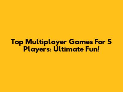 Top Multiplayer Games For 5 Players: Ultimate Fun!