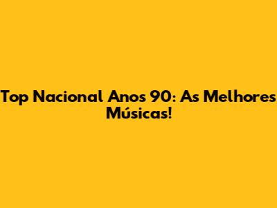 Top Nacional Anos 90: As Melhores Músicas!