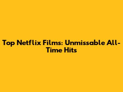 Top Netflix Films: Unmissable All-Time Hits