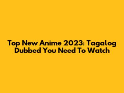 Top New Anime 2023: Tagalog Dubbed You Need To Watch