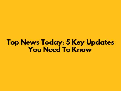 Top News Today: 5 Key Updates You Need To Know