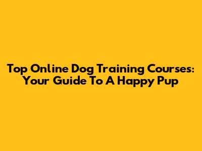 Top Online Dog Training Courses: Your Guide To A Happy Pup