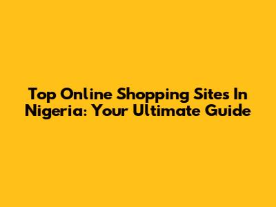 Top Online Shopping Sites In Nigeria: Your Ultimate Guide