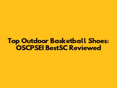 Top Outdoor Basketball Shoes: OSCPSEI BestSC Reviewed