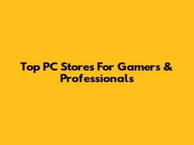Top PC Stores For Gamers & Professionals