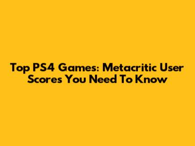 Top PS4 Games: Metacritic User Scores You Need To Know