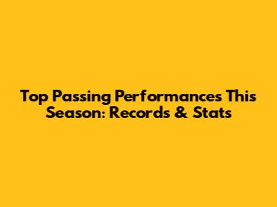 Top Passing Performances This Season: Records & Stats