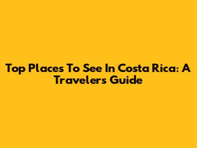 Top Places To See In Costa Rica: A Traveler's Guide