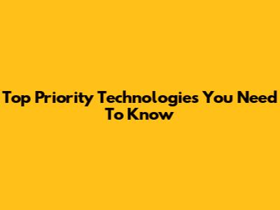 Top Priority Technologies You Need To Know