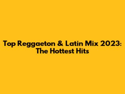 Top Reggaeton & Latin Mix 2023: The Hottest Hits