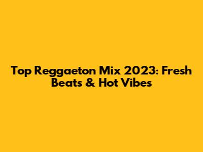 Top Reggaeton Mix 2023: Fresh Beats & Hot Vibes