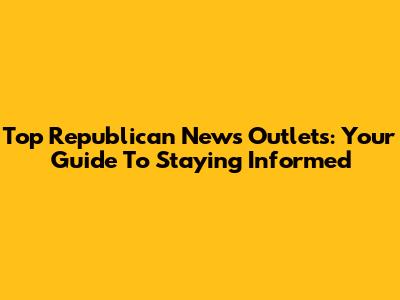 Top Republican News Outlets: Your Guide To Staying Informed