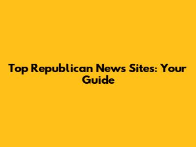 Top Republican News Sites: Your Guide