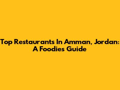 Top Restaurants In Amman, Jordan: A Foodie's Guide