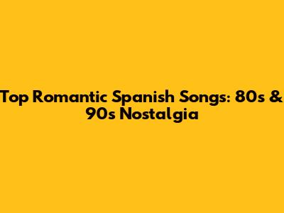 Top Romantic Spanish Songs: 80s & 90s Nostalgia