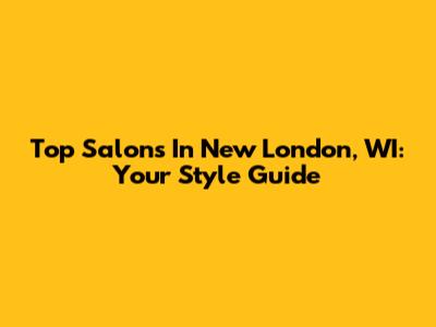 Top Salons In New London, WI: Your Style Guide