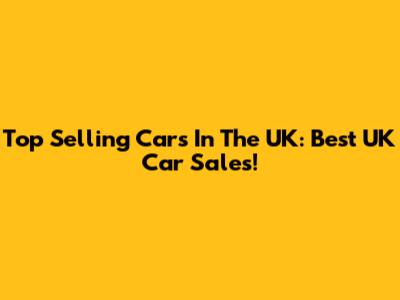 Top Selling Cars In The UK: Best UK Car Sales!