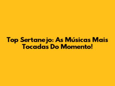 Top Sertanejo: As Músicas Mais Tocadas Do Momento!