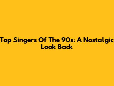 Top Singers Of The 90s: A Nostalgic Look Back