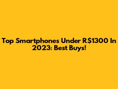 Top Smartphones Under R$1300 In 2023: Best Buys!