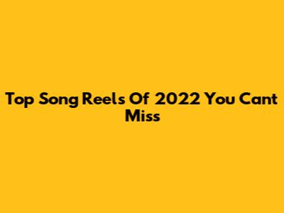 Top Song Reels Of 2022 You Can't Miss