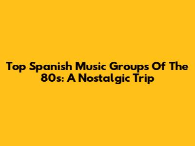Top Spanish Music Groups Of The 80s: A Nostalgic Trip